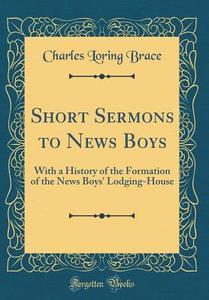 Short Sermons to News Boys: With a History of the Formation of the News Boys' Lodging-House (Classic Reprint) di Charles Loring Brace edito da Forgotten Books