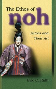 The Ethos of Noh - Actors and Their Art di Eric C. Rath edito da Harvard University Press