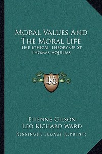 Moral Values and the Moral Life: The Ethical Theory of St. Thomas Aquinas di Etienne Gilson edito da Kessinger Publishing