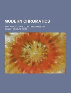 Modern Chromatics; With Applications To Art And Industry di Ogden Nicholas Rood edito da Theclassics.us
