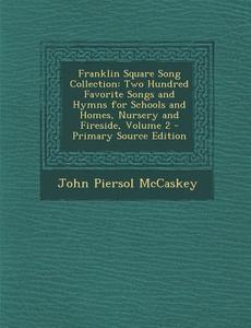 Franklin Square Song Collection: Two Hundred Favorite Songs and Hymns for Schools and Homes, Nursery and Fireside, Volume 2 di John Piersol McCaskey edito da Nabu Press