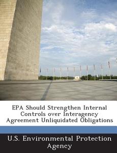 Epa Should Strengthen Internal Controls Over Interagency Agreement Unliquidated Obligations edito da Bibliogov