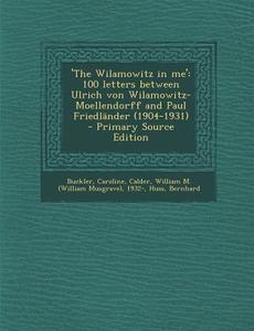'The Wilamowitz in Me': 100 Letters Between Ulrich Von Wilamowitz-Moellendorff and Paul Friedlander (1904-1931) - Primary Source Edition di Caroline Buckler, William M. 1932- Calder, Bernhard Huss edito da Nabu Press