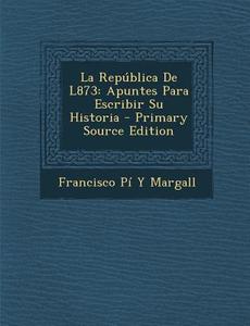 La Republica de L873: Apuntes Para Escribir Su Historia - Primary Source Edition di Francisco Pi y. Margall edito da Nabu Press