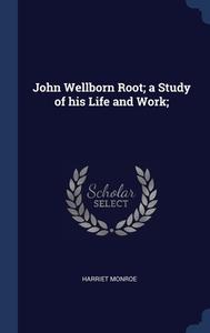 John Wellborn Root; A Study Of His Life And Work; di Harriet Monroe edito da Sagwan Press