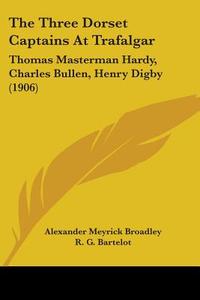 The Three Dorset Captains at Trafalgar: Thomas Masterman Hardy, Charles Bullen, Henry Digby (1906) di Alexander Meyrick Broadley, R. G. Bartelot edito da Kessinger Publishing