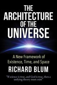 The Architecture of the Universe: A New Framework of Existence, Time, and Space di Richard Blum edito da Createspace