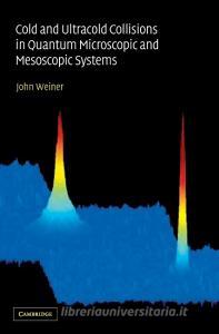 Cold and Ultracold Collisions in Quantum Microscopic and Mesoscopic Systems di John Weiner edito da Cambridge University Press