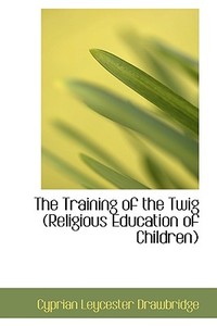 The Training Of The Twig (religious Education Of Children) di Cyprian Leycester Drawbridge edito da Bibliolife