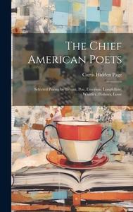 The Chief American Poets: Selected Poems by Bryant, Poe, Emerson, Longfellow, Whittier, Holmes, Lowe di Curtis Hidden Page edito da LEGARE STREET PR