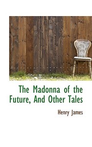 The Madonna Of The Future, And Other Tales di Henry James edito da Bibliolife