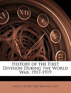 History of the First Division During the World War, 1917-1919 di A. E. F. Society Of The First Division edito da Nabu Press