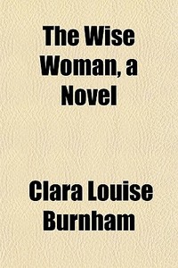 The Wise Woman, A Novel di Clara Louise Burnham edito da General Books
