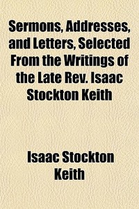 Sermons, Addresses, And Letters, Selecte di Isaac Stockton Keith edito da General Books