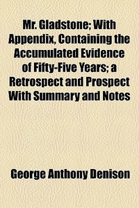 Mr. Gladstone; With Appendix, Containing The Accumulated Evidence Of Fifty-five Years; A Retrospect And Prospect With Summary And Notes di George Anthony Denison edito da General Books Llc