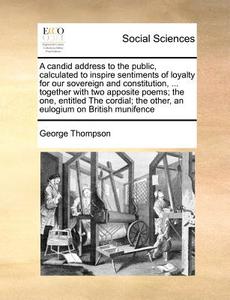 A Candid Address To The Public, Calculated To Inspire Sentiments Of Loyalty For Our Sovereign And Constitution, ... Together With Two Apposite Poems;  di George Thompson edito da Gale Ecco, Print Editions