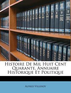 Histoire De Mil Huit Cent Quarante, Annuaire Historique Et Politique di Alfred Villeroy edito da Nabu Press