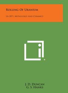 Rolling of Uranium: La-2071, Metallurgy and Ceramics di J. D. Duncan, G. S. Hanks, J. M. Taub edito da Literary Licensing, LLC