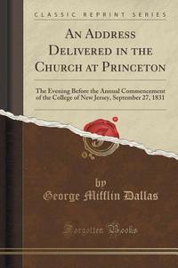 An Address Delivered In The Church At Princeton di George Mifflin Dallas edito da Forgotten Books