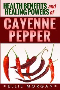 Health Benefits and Healing Powers of Cayenne Pepper di Ellie Morgan edito da Createspace