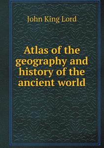 Atlas Of The Geography And History Of The Ancient World di John King Lord edito da Book On Demand Ltd.