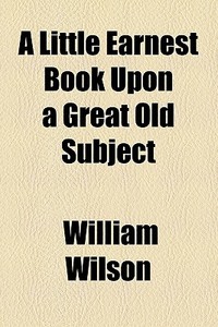 A Little Earnest Book Upon A Great Old Subject di William Wilson edito da General Books Llc