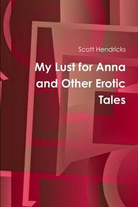 My Lust for Anna and Other Erotic Tales di Scott Hendricks edito da Lulu.com