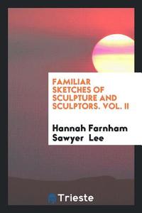 Familiar Sketches of Sculpture and Sculptors. Vol. II di Hannah Farnham Sawyer Lee edito da Trieste Publishing