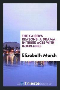 The Kaiser's Reasons: A Drama in Three Acts with Interludes di Elizabeth Marsh edito da LIGHTNING SOURCE INC