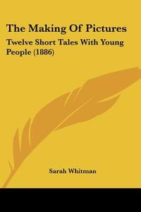 The Making of Pictures: Twelve Short Tales with Young People (1886) di Sarah Whitman edito da Kessinger Publishing
