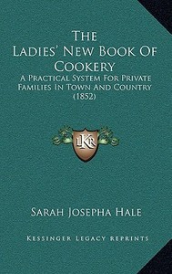 The Ladies' New Book of Cookery: A Practical System for Private Families in Town and Country (1852) di Sarah Josepha Hale edito da Kessinger Publishing