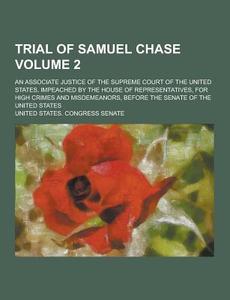 Trial Of Samuel Chase; An Associate Justice Of The Supreme Court Of The United States, Impeached By The House Of Representatives, For High Crimes And  di United States Congress Senate edito da Theclassics.us