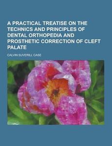 A Practical Treatise On The Technics And Principles Of Dental Orthopedia And Prosthetic Correction Of Cleft Palate di Calvin Suverill Case edito da Theclassics.us