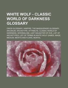 White Wolf - Classic World Of Darkness Glossary: Owod Glossary, Vampire: The Masquerade Glossary, Arcanum, Archetype, Attribute, Classic World Of Dark di Source Wikia edito da Books Llc, Wiki Series
