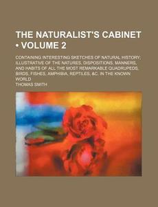 The Naturalist's Cabinet (volume 2 ); Containing Interesting Sketches Of Natural History Illustrative Of The Natures, Dispositions, Manners, And Habit di Thomas Smith edito da General Books Llc
