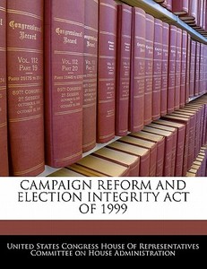 Campaign Reform And Election Integrity Act Of 1999 edito da Bibliogov