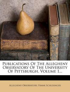 Publications of the Allegheny Observatory of the University of Pittsburgh, Volume 1... di Allegheny Observatory, Frank Schlesinger edito da Nabu Press