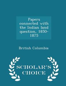 Papers Connected With The Indian Land Question, 1850-1875 - Scholar's Choice Edition di British Columbia edito da Scholar's Choice