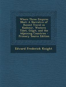 Where Three Empires Meet: A Narrative of Recent Travel in Kashmir, Western Tibet, Gilgit, and the Adjoining Countries - Primary Source Edition di Edward Frederick Knight edito da Nabu Press