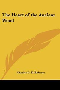 The Heart Of The Ancient Wood di Charles G. D. Roberts edito da Kessinger Publishing Co