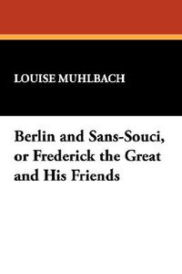 Berlin and Sans-Souci, or Frederick the Great and His Friends di Louise Muhlbach edito da Wildside Press