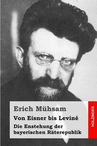 Von Eisner Bis Levine: Die Enstehung Der Bayerischen Raterepublik di Erich Muhsam edito da Createspace
