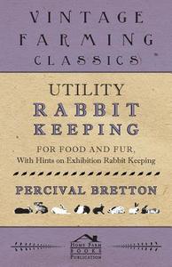 Utility Rabbit Keeping - For Food and Fur - With Hints on Exhibition Rabbit Keeping di Percival Bretton edito da Home Farm Books