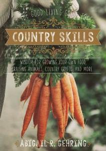 The Good Living Guide to Country Skills: Wisdom for Growing Your Own Food, Raising Animals, Canning and Fermenting, and  di Abigail R. Gehring edito da GOOD BOOKS