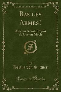 Bas Les Armes! di Bertha Von Suttner edito da Forgotten Books