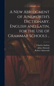 A New Abridgment of Ainsworth's Dictionary, English and Latin, for the Use of Grammar Schools .. di Robert Ainsworth, John Dymock, Charles Anthon edito da LEGARE STREET PR