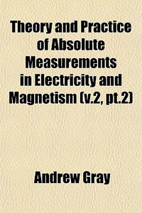 Theory And Practice Of Absolute Measurements In Electricity And Magnetism (v.2, Pt.2) di Andrew Gray edito da General Books Llc
