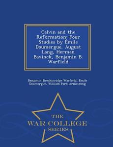 Calvin And The Reformation di Benjamin Breckinridge Warfield, Emile Doumergue, William Park Armstrong edito da War College Series