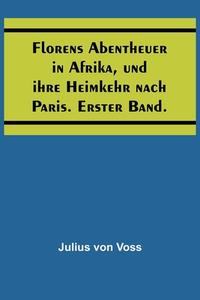 Florens Abentheuer in Afrika, und ihre Heimkehr nach Paris. Erster Band. di Julius Von Voss edito da Alpha Editions