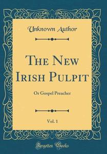 The New Irish Pulpit, Vol. 1: Or Gospel Preacher (Classic Reprint) di Unknown Author edito da Forgotten Books
